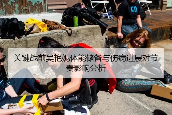 关键战前吴艳妮体能储备与伤病进展对节奏影响分析