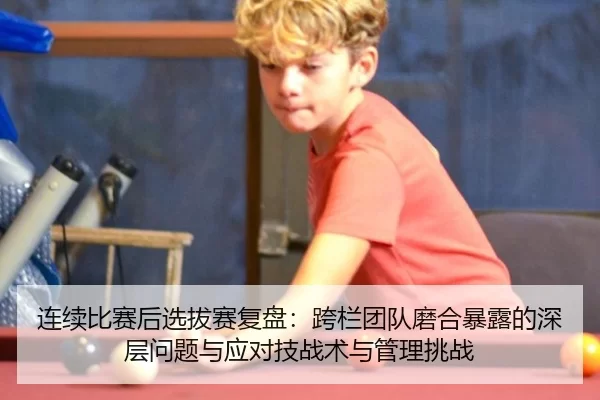 连续比赛后选拔赛复盘：跨栏团队磨合暴露的深层问题与应对技战术与管理挑战