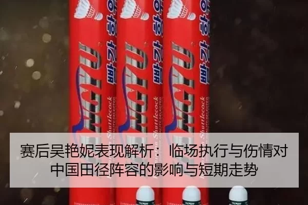 赛后吴艳妮表现解析：临场执行与伤情对中国田径阵容的影响与短期走势