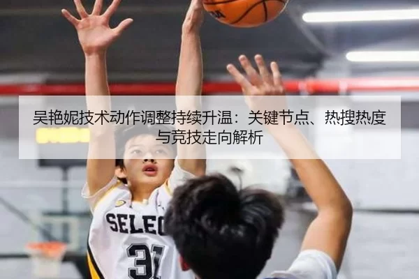 吴艳妮技术动作调整持续升温：关键节点、热搜热度与竞技走向解析